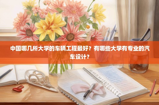 中国哪几所大学的车辆工程最好？有哪些大学有专业的汽车设计？