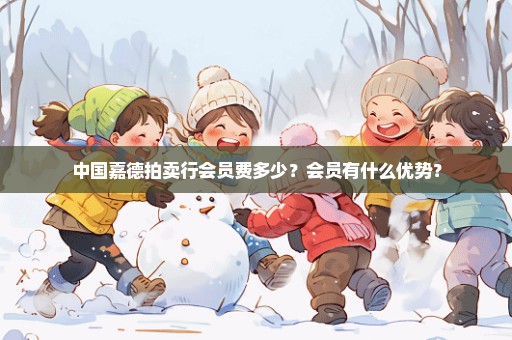 中国嘉德拍卖行会员费多少？会员有什么优势？