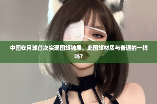 中国在月球首次实现国旗独展，此国旗材质与普通的一样吗？