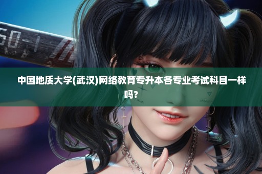 中国地质大学(武汉)网络教育专升本各专业考试科目一样吗？
