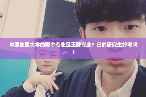 中国地质大学的哪个专业是王牌专业？它的研究生好考吗？