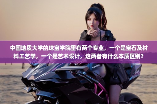 中国地质大学的珠宝学院里有两个专业，一个是宝石及材料工艺学，一个是艺术设计，这两者有什么本质区别？