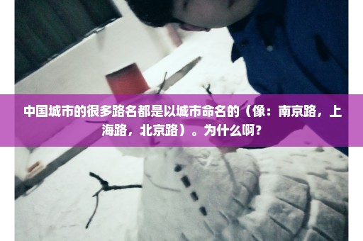 中国城市的很多路名都是以城市命名的（像：南京路，上海路，北京路）。为什么啊？