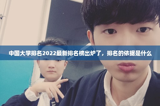 中国大学排名2022最新排名榜出炉了，排名的依据是什么