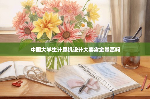 中国大学生计算机设计大赛含金量高吗