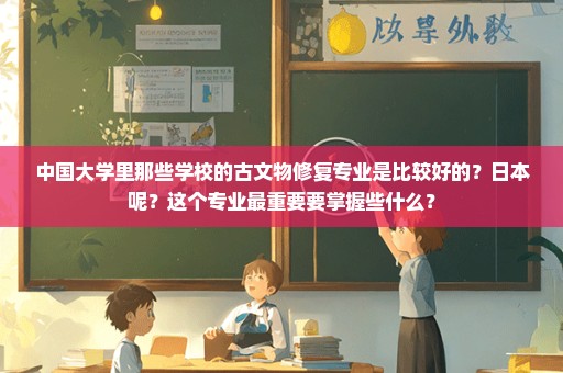 中国大学里那些学校的古文物修复专业是比较好的？日本呢？这个专业最重要要掌握些什么？