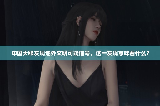 中国天眼发现地外文明可疑信号，这一发现意味着什么？