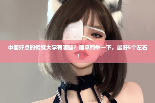 中国好点的传媒大学有哪些？简单列举一下，最好5个左右！
