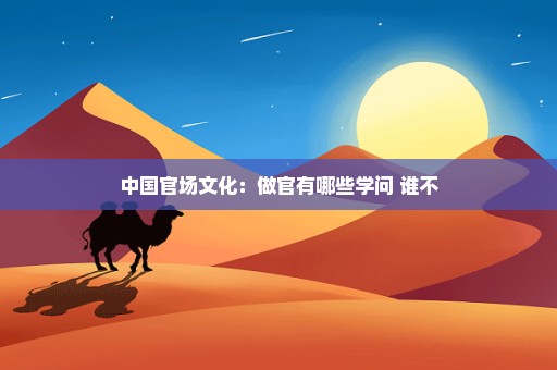 中国官场文化：做官有哪些学问 谁不