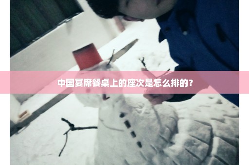 中国宴席餐桌上的座次是怎么排的？