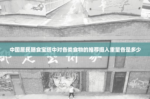 中国居民膳食宝塔中对各类食物的推荐摄入重量各是多少