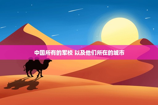 中国所有的军校 以及他们所在的城市