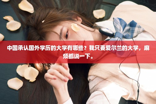中国承认国外学历的大学有哪些？我只要爱尔兰的大学，麻烦都说一下。