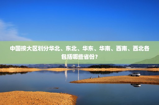 中国按大区划分华北、东北、华东、华南、西南、西北各包括哪些省份？