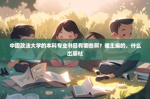 中国政法大学的本科专业书目有哪些啊？谁主编的，什么出版社
