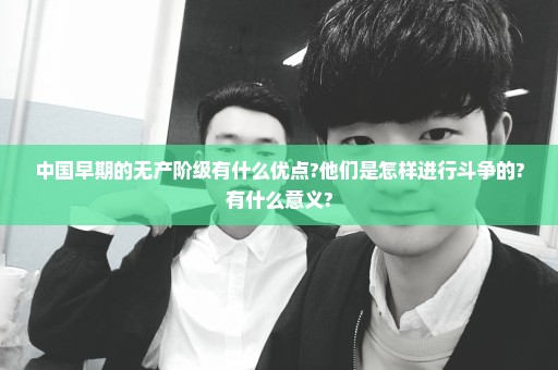 中国早期的无产阶级有什么优点?他们是怎样进行斗争的?有什么意义?