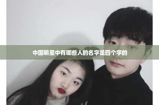 中国明星中有哪些人的名字是四个字的