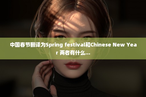 中国春节翻译为Spring festival和Chinese New Year 两者有什么...