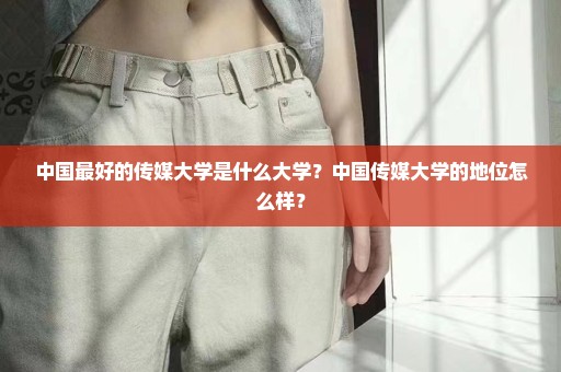 中国最好的传媒大学是什么大学？中国传媒大学的地位怎么样？