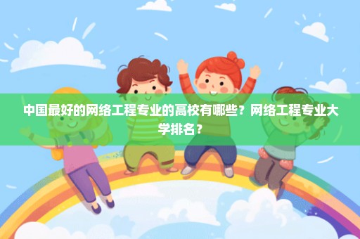 中国最好的网络工程专业的高校有哪些？网络工程专业大学排名？