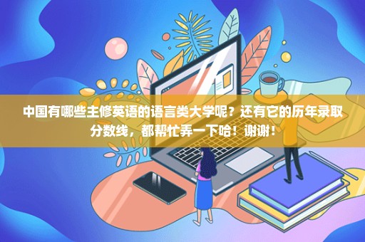 中国有哪些主修英语的语言类大学呢？还有它的历年录取分数线，都帮忙弄一下哈！谢谢！