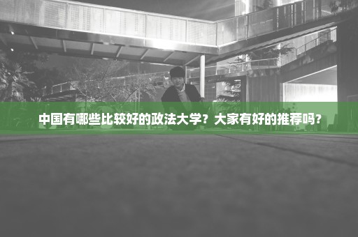 中国有哪些比较好的政法大学？大家有好的推荐吗？