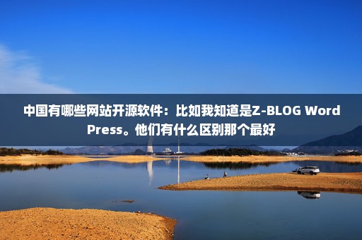 中国有哪些网站开源软件：比如我知道是Z-BLOG WordPress。他们有什么区别那个最好