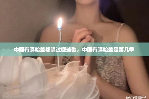 中国有嘻哈盖都唱过哪些歌，中国有嘻哈盖是第几季 