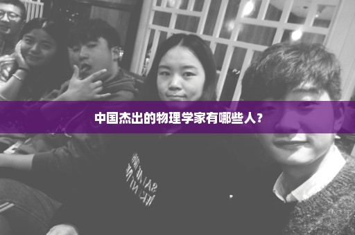 中国杰出的物理学家有哪些人？