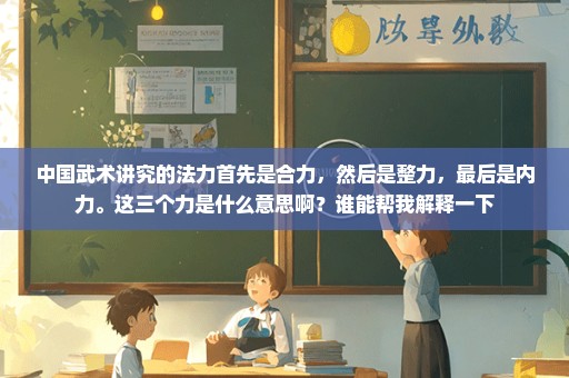 中国武术讲究的法力首先是合力，然后是整力，最后是内力。这三个力是什么意思啊？谁能帮我解释一下