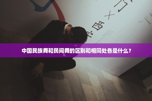 中国民族舞和民间舞的区别和相同处各是什么？