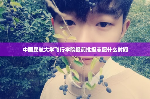 中国民航大学飞行学院提前批报志愿什么时间