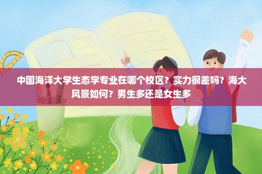 中国海洋大学生态学专业在哪个校区？实力很差吗？海大风景如何？男生多还是女生多