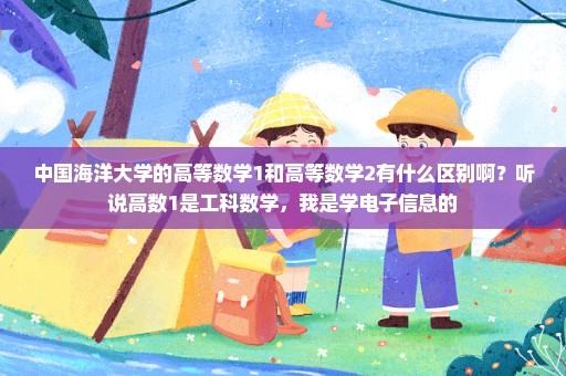 中国海洋大学的高等数学1和高等数学2有什么区别啊？听说高数1是工科数学，我是学电子信息的