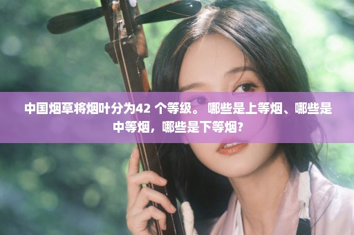 中国烟草将烟叶分为42 个等级。 哪些是上等烟、哪些是中等烟，哪些是下等烟？