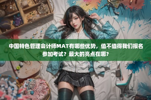 中国特色管理会计师MAT有哪些优势，值不值得我们报名参加考试？最大的亮点在哪？