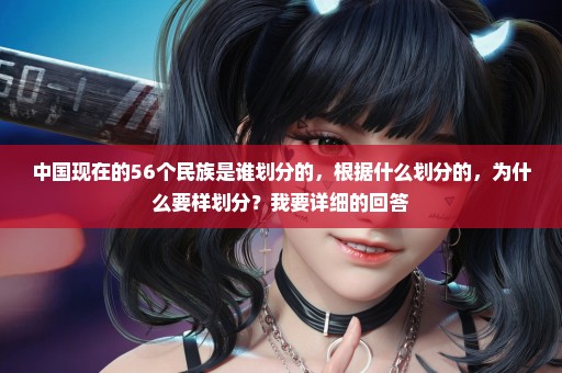 中国现在的56个民族是谁划分的，根据什么划分的，为什么要样划分？我要详细的回答