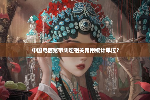 中国电信宽带测速相关常用统计单位？