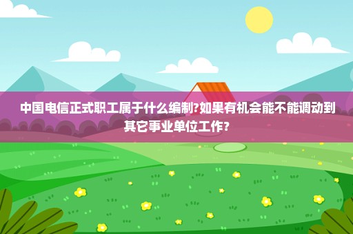 中国电信正式职工属于什么编制?如果有机会能不能调动到其它事业单位工作？