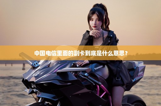 中国电信里面的副卡到底是什么意思？
