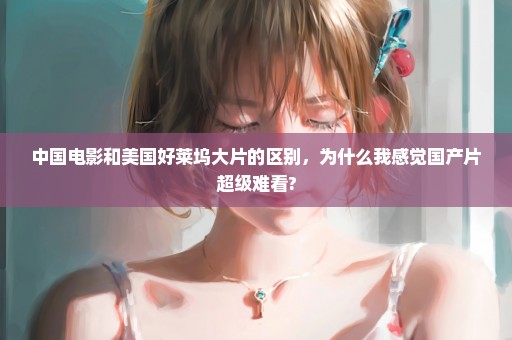 中国电影和美国好莱坞大片的区别，为什么我感觉国产片超级难看?