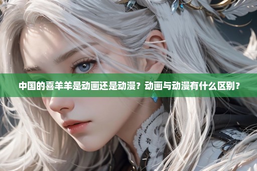 中国的喜羊羊是动画还是动漫？动画与动漫有什么区别？