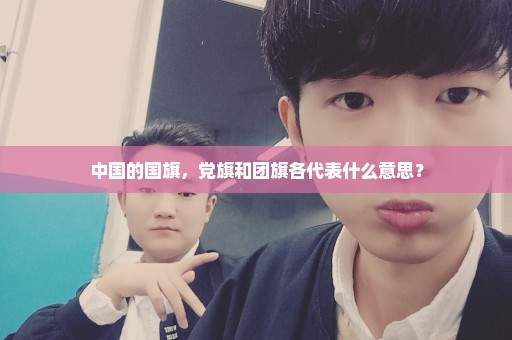 中国的国旗，党旗和团旗各代表什么意思？
