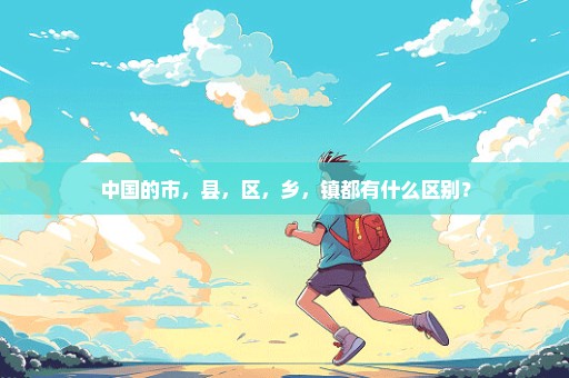 中国的市，县，区，乡，镇都有什么区别？