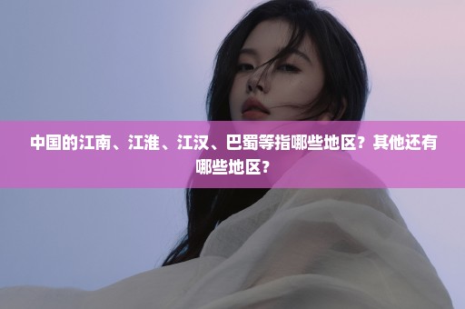中国的江南、江淮、江汉、巴蜀等指哪些地区？其他还有哪些地区？