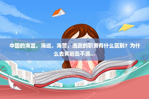 中国的海监，海巡，海警，渔政的职责有什么区别？为什么去黄岩岛不派...