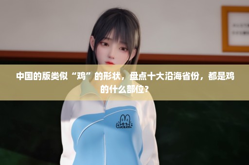 中国的版类似“鸡”的形状，盘点十大沿海省份，都是鸡的什么部位？