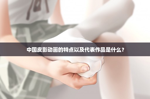 中国皮影动画的特点以及代表作品是什么？
