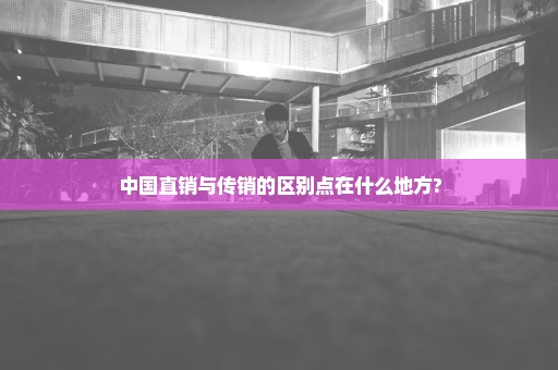 中国直销与传销的区别点在什么地方?