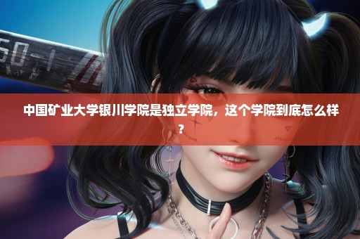 中国矿业大学银川学院是独立学院，这个学院到底怎么样？